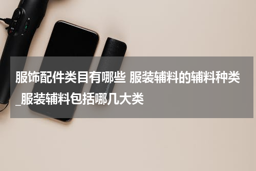 服饰配件类目有哪些 服装辅料的辅料种类_服装辅料包括哪几大类