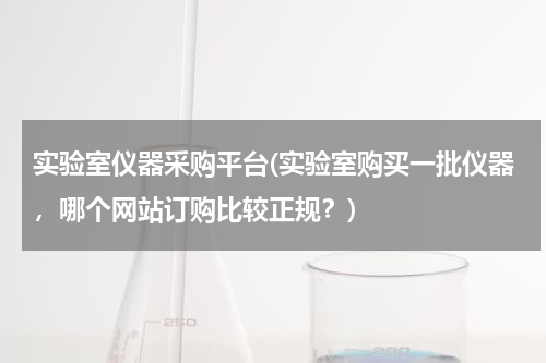 实验室仪器采购平台(实验室购买一批仪器，哪个网站订购比较正规？)