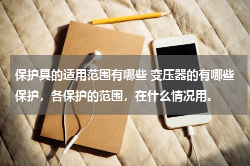 保护具的适用范围有哪些 变压器的有哪些保护，各保护的范围，在什么情况用。