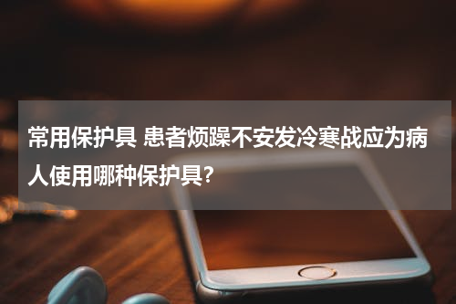 常用保护具 患者烦躁不安发冷寒战应为病人使用哪种保护具？