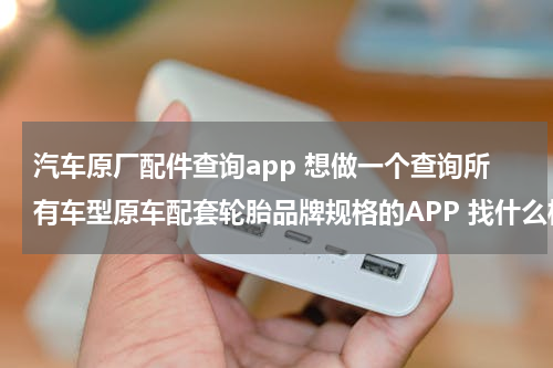 汽车原厂配件查询app 想做一个查询所有车型原车配套轮胎品牌规格的APP 找什么样的公司能弄？