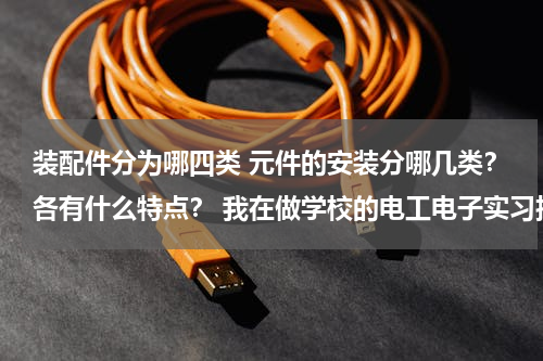 装配件分为哪四类 元件的安装分哪几类？各有什么特点？ 我在做学校的电工电子实习报告，那位高手帮帮忙，谢谢！！！