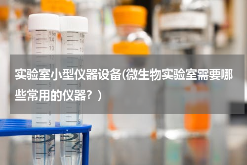 实验室小型仪器设备(微生物实验室需要哪些常用的仪器？)