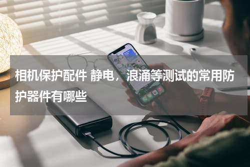 相机保护配件 静电，浪涌等测试的常用防护器件有哪些