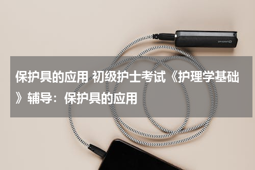 保护具的应用 初级护士考试《护理学基础》辅导：保护具的应用