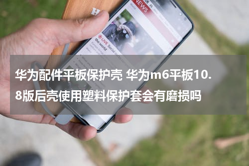 华为配件平板保护壳 华为m6平板10.8版后壳使用塑料保护套会有磨损吗