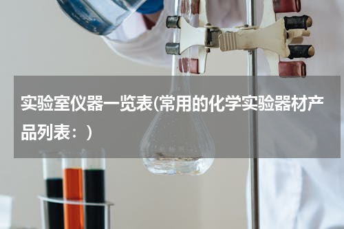 实验室仪器一览表(常用的化学实验器材产品列表：)