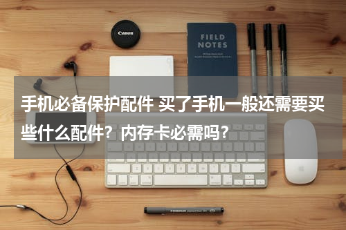 手机必备保护配件 买了手机一般还需要买些什么配件？内存卡必需吗？