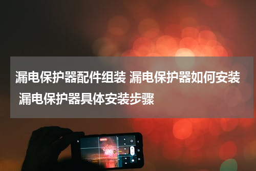 漏电保护器配件组装 漏电保护器如何安装 漏电保护器具体安装步骤