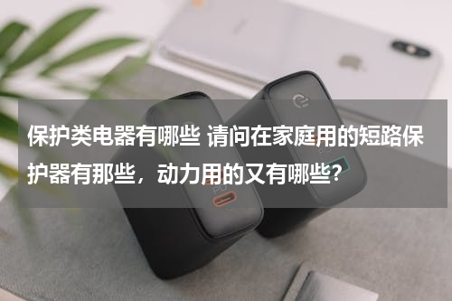 保护类电器有哪些 请问在家庭用的短路保护器有那些，动力用的又有哪些？