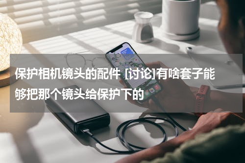 保护相机镜头的配件 [讨论]有啥套子能够把那个镜头给保护下的