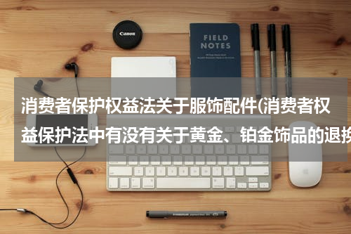 消费者保护权益法关于服饰配件(消费者权益保护法中有没有关于黄金、铂金饰品的退换规定？是如何规定的？比如几天内不满意就退换？)