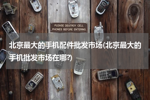 北京最大的手机配件批发市场(北京最大的手机批发市场在哪?)