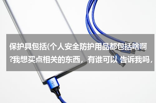 保护具包括(个人安全防护用品都包括啥啊?我想买点相关的东西，有谁可以 告诉我吗，谢谢。)