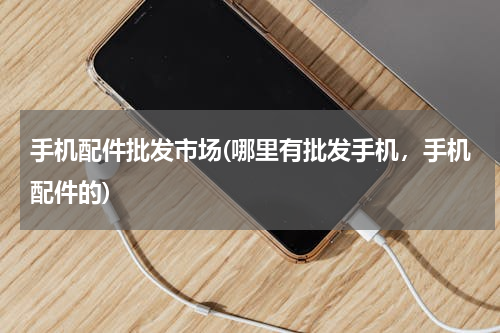 手机配件批发市场(哪里有批发手机，手机配件的)