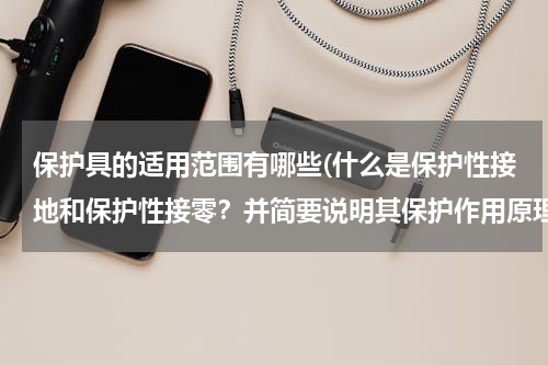 保护具的适用范围有哪些(什么是保护性接地和保护性接零？并简要说明其保护作用原理和适用范围。)