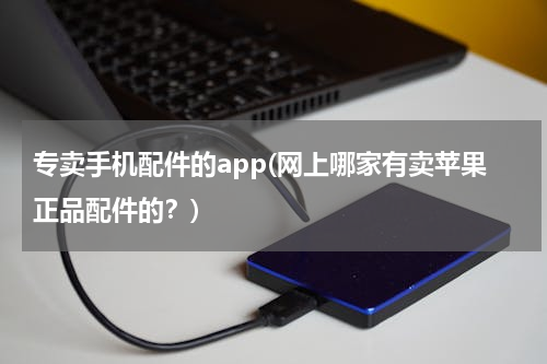 专卖手机配件的app(网上哪家有卖苹果正品配件的？)