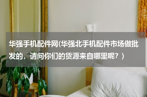 华强手机配件网(华强北手机配件市场做批发的，请问你们的货源来自哪里呢？)