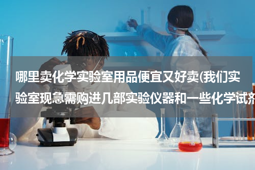 哪里卖化学实验室用品便宜又好卖(我们实验室现急需购进几部实验仪器和一些化学试剂，请问赣州哪里有价格比较实惠，发货速度比较快的公司供货。价格面议！谢谢！)