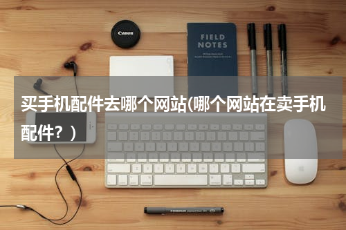 买手机配件去哪个网站(哪个网站在卖手机配件？)