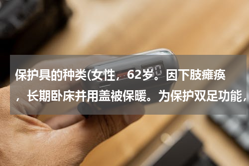 保护具的种类(女性，62岁。因下肢瘫痪，长期卧床并用盖被保暖。为保护双足功能，可选用的保护具是（　　）。)