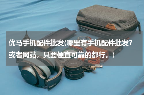 优马手机配件批发(哪里有手机配件批发？或者网站，只要便宜可靠的都行。)