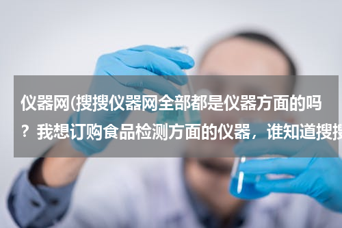 仪器网(搜搜仪器网全部都是仪器方面的吗？我想订购食品检测方面的仪器，谁知道搜搜仪器网有这方面的吗？)
