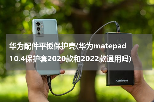 华为配件平板保护壳(华为matepad10.4保护套2020款和2022款通用吗)