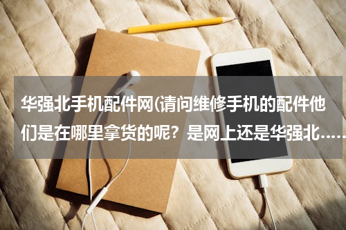 华强北手机配件网(请问维修手机的配件他们是在哪里拿货的呢？是网上还是华强北……)