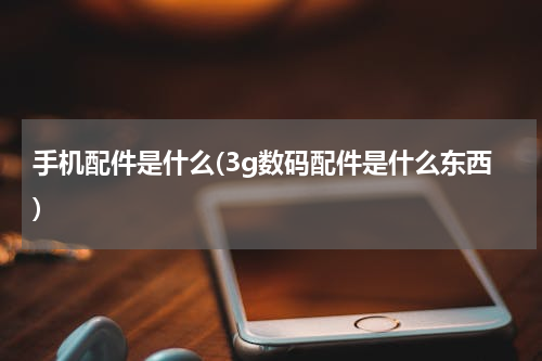 手机配件是什么(3g数码配件是什么东西)