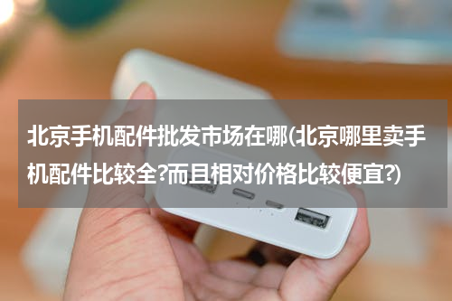 北京手机配件批发市场在哪(北京哪里卖手机配件比较全?而且相对价格比较便宜?)