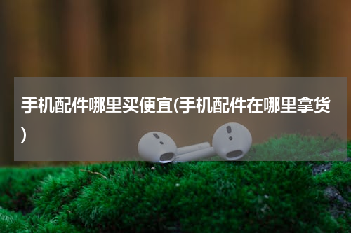 手机配件哪里买便宜(手机配件在哪里拿货)