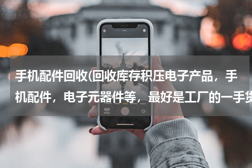 手机配件回收(回收库存积压电子产品，手机配件，电子元器件等，最好是工厂的一手货源，哪里有？)