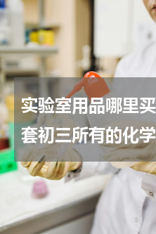 实验室用品哪里买便宜又安全的(想购买一套初三所有的化学实验器材，大概要多少钱？分开买便宜还是？哪里有卖？那里的便宜质量又好？)