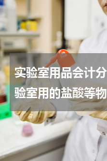 实验室用品会计分录怎么做出来的(购买化验室用的盐酸等物品如何做账务处理)
