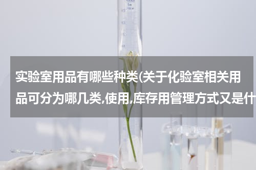 实验室用品有哪些种类(关于化验室相关用品可分为哪几类,使用,库存用管理方式又是什么?)