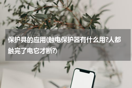 保护具的应用(触电保护器有什么用?人都触完了电它才断?)