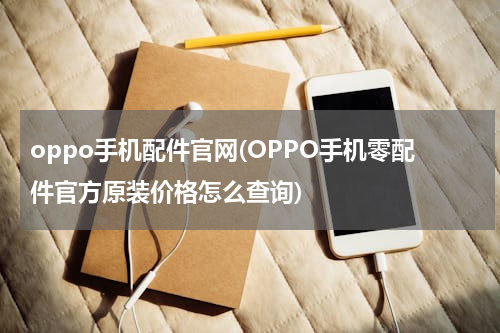 oppo手机配件官网(OPPO手机零配件官方原装价格怎么查询)