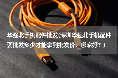 华强北手机配件批发(深圳华强北手机配件要批发多少才能拿到批发价，哪家好？)