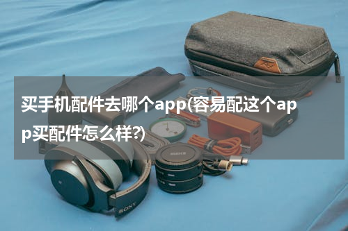 买手机配件去哪个app(容易配这个app买配件怎么样?)