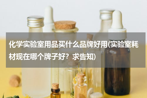 化学实验室用品买什么品牌好用(实验室耗材现在哪个牌子好？求告知)