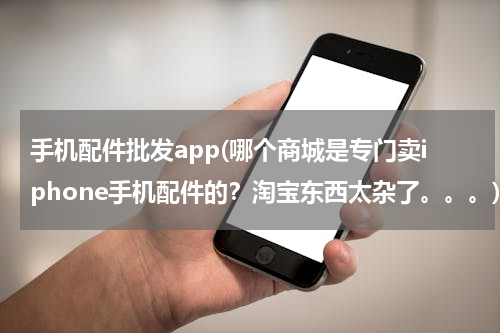 手机配件批发app(哪个商城是专门卖iphone手机配件的？淘宝东西太杂了。。。)