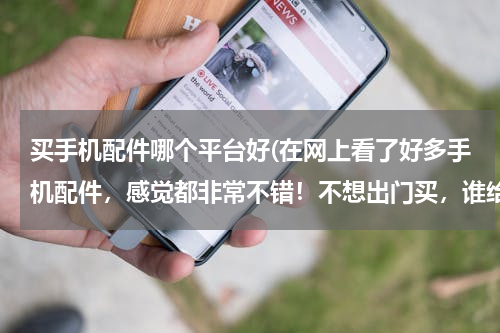买手机配件哪个平台好(在网上看了好多手机配件，感觉都非常不错！不想出门买，谁给介绍个靠谱又实惠的手机配件店铺啊？)