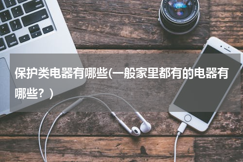 保护类电器有哪些(一般家里都有的电器有哪些？)