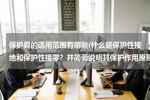 保护具的适用范围有哪些(什么是保护性接地和保护性接零？并简要说明其保护作用原理和适用范围。)