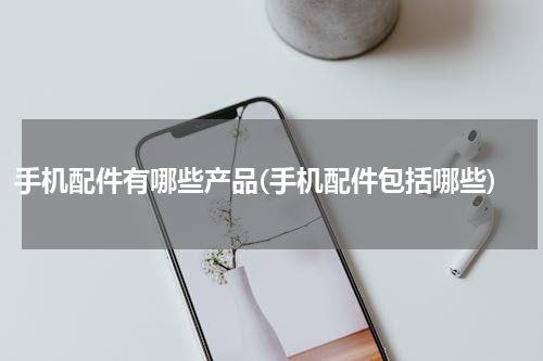手机配件有哪些产品(手机配件包括哪些)