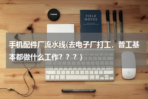 手机配件厂流水线(去电子厂打工，普工基本都做什么工作？？？)
