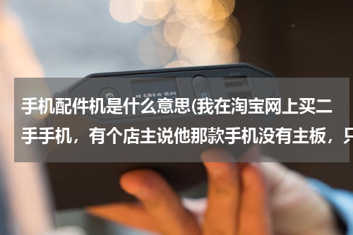 手机配件机是什么意思(我在淘宝网上买二手手机，有个店主说他那款手机没有主板，只有配件，那是什么意思阿？是那手机不能用吗？)