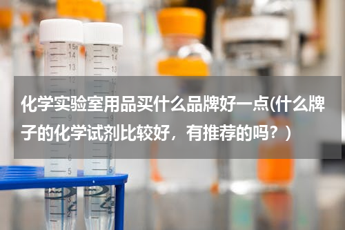 化学实验室用品买什么品牌好一点(什么牌子的化学试剂比较好，有推荐的吗？)