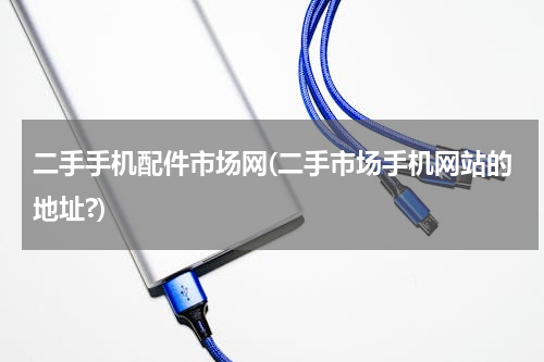 二手手机配件市场网(二手市场手机网站的地址?)